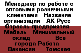 Менеджер по работе с оптовыми/розничными клиентами › Название организации ­ АК-Русс › Отрасль предприятия ­ Мебель › Минимальный оклад ­ 35 000 - Все города Работа » Вакансии   . Томская обл.,Кедровый г.